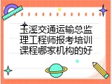 玉溪交通运输总监理工程师报考培训课程哪家机构的好