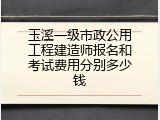玉溪一级市政公用工程建造师报名和考试费用分别多少钱