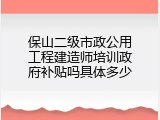 保山二级市政公用工程建造师培训政府补贴吗具体多少
