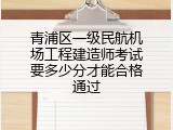 青浦区一级民航机场工程建造师考试要多少分才能合格通过