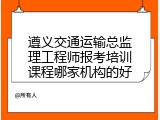 遵义交通运输总监理工程师报考培训课程哪家机构的好