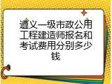 遵义一级市政公用工程建造师报名和考试费用分别多少钱