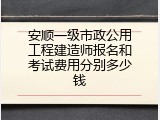 安顺一级市政公用工程建造师报名和考试费用分别多少钱