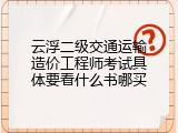 云浮二级交通运输造价工程师考试具体要看什么书哪买
