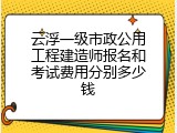 云浮一级市政公用工程建造师报名和考试费用分别多少钱