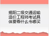 揭阳二级交通运输造价工程师考试具体要看什么书哪买