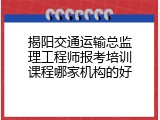 揭阳交通运输总监理工程师报考培训课程哪家机构的好