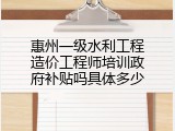惠州一级水利工程造价工程师培训政府补贴吗具体多少