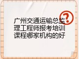 广州交通运输总监理工程师报考培训课程哪家机构的好