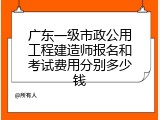 广东一级市政公用工程建造师报名和考试费用分别多少钱