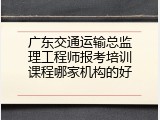 广东交通运输总监理工程师报考培训课程哪家机构的好