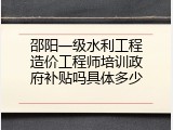 邵阳一级水利工程造价工程师培训政府补贴吗具体多少