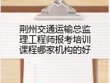 荆州交通运输总监理工程师报考培训课程哪家机构的好