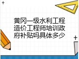 黄冈一级水利工程造价工程师培训政府补贴吗具体多少