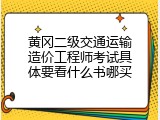 黄冈二级交通运输造价工程师考试具体要看什么书哪买