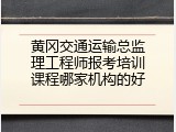 黄冈交通运输总监理工程师报考培训课程哪家机构的好