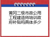 黄冈二级市政公用工程建造师培训政府补贴吗具体多少