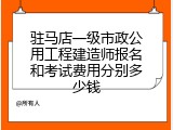 驻马店一级市政公用工程建造师报名和考试费用分别多少钱