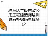 驻马店二级市政公用工程建造师培训政府补贴吗具体多少