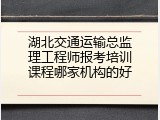 湖北交通运输总监理工程师报考培训课程哪家机构的好