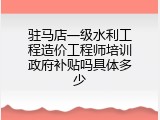 驻马店一级水利工程造价工程师培训政府补贴吗具体多少