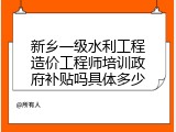 新乡一级水利工程造价工程师培训政府补贴吗具体多少