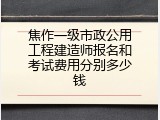 焦作一级市政公用工程建造师报名和考试费用分别多少钱