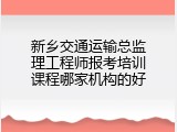 新乡交通运输总监理工程师报考培训课程哪家机构的好