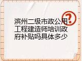 滨州二级市政公用工程建造师培训政府补贴吗具体多少