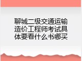 聊城二级交通运输造价工程师考试具体要看什么书哪买