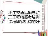枣庄交通运输总监理工程师报考培训课程哪家机构的好