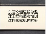 东营交通运输总监理工程师报考培训课程哪家机构的好