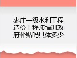 枣庄一级水利工程造价工程师培训政府补贴吗具体多少