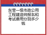 东营一级市政公用工程建造师报名和考试费用分别多少钱