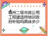 赣州二级市政公用工程建造师培训政府补贴吗具体多少