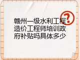赣州一级水利工程造价工程师培训政府补贴吗具体多少