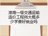 淮南一级交通运输造价工程师大概多少学费好就业吗