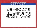 鹰潭交通运输总监理工程师报考培训课程哪家机构的好