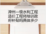 漳州一级水利工程造价工程师培训政府补贴吗具体多少