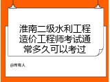 淮南二级水利工程造价工程师考试通常多久可以考过