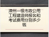 漳州一级市政公用工程建造师报名和考试费用分别多少钱