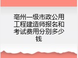 亳州一级市政公用工程建造师报名和考试费用分别多少钱