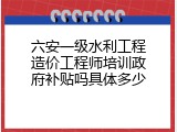 六安一级水利工程造价工程师培训政府补贴吗具体多少