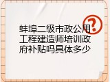 蚌埠二级市政公用工程建造师培训政府补贴吗具体多少