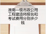淮南一级市政公用工程建造师报名和考试费用分别多少钱