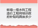 蚌埠一级水利工程造价工程师培训政府补贴吗具体多少