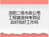 洛阳二级市政公用工程建造师考到证后好找好工作吗