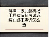 蚌埠一级民航机场工程建造师考试成绩在哪里查询怎么查