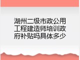 湖州二级市政公用工程建造师培训政府补贴吗具体多少