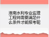 淮南水利专业监理工程师需要满足什么条件才能报考呢